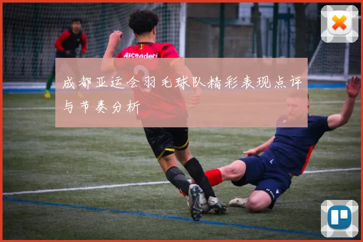 成都亚运会羽毛球队精彩表现点评与节奏分析