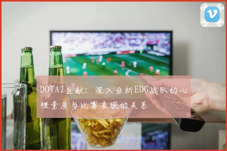 DOTA2巨献：深入分析EDG战队的心理素质与比赛表现的关系
