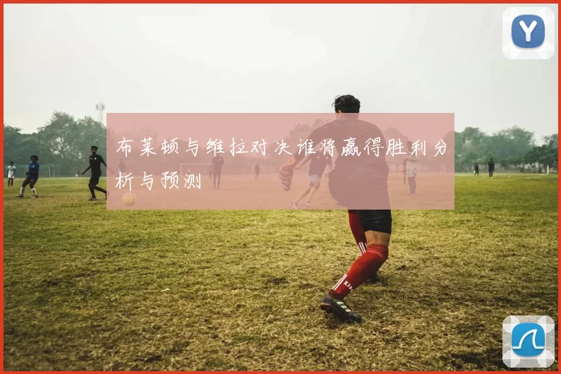 布莱顿与维拉对决谁将赢得胜利分析与预测