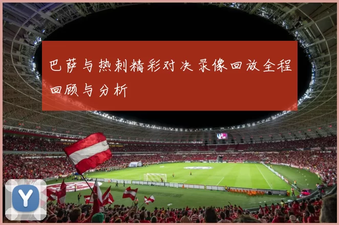 巴萨与热刺精彩对决录像回放全程回顾与分析