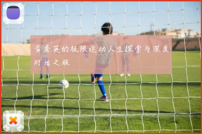 黄秀英的极限运动人生探索与深度对话之旅