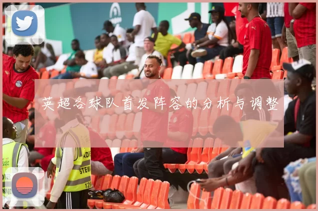 英超各球队首发阵容的分析与调整