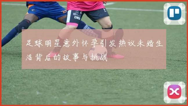 足球明星意外怀孕引发热议未婚生活背后的故事与挑战