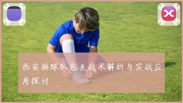 西安排球队包夹战术解析与实战应用探讨