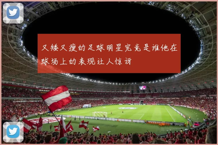 又矮又瘦的足球明星究竟是谁他在球场上的表现让人惊讶
